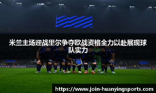 米兰主场迎战里尔争夺欧战资格全力以赴展现球队实力